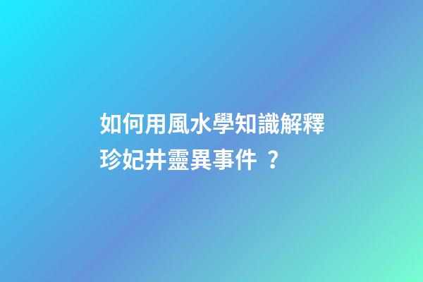 如何用風水學知識解釋珍妃井靈異事件？